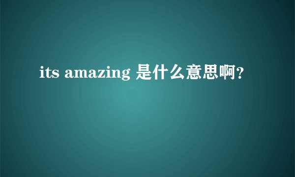 its amazing 是什么意思啊？