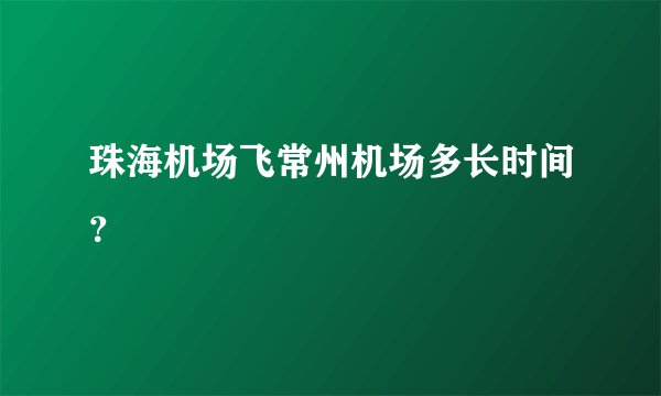 珠海机场飞常州机场多长时间？