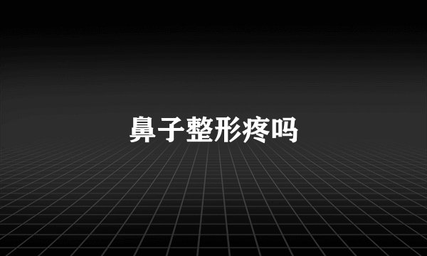 鼻子整形疼吗
