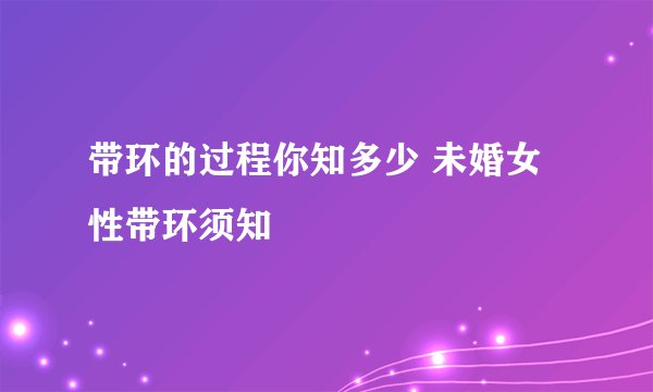 带环的过程你知多少 未婚女性带环须知
