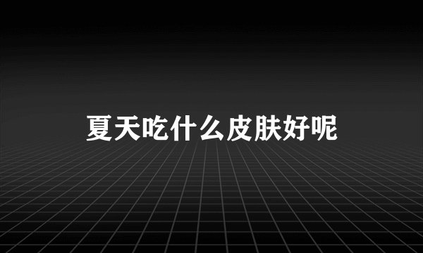 夏天吃什么皮肤好呢