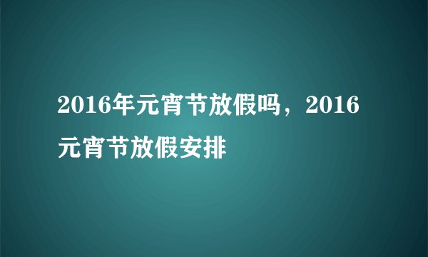 2016年元宵节放假吗,2016元宵节放假安排