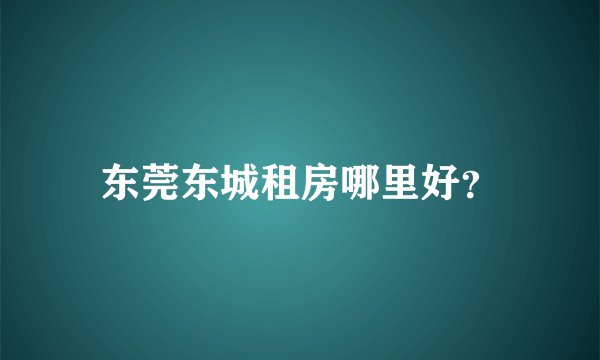 东莞东城租房哪里好？