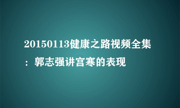 20150113健康之路视频全集:郭志强讲宫寒的表现