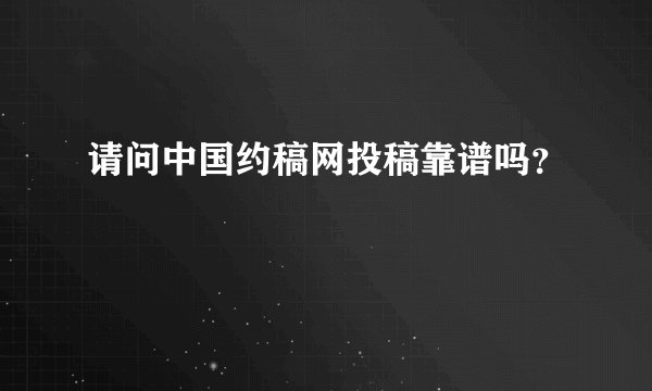请问中国约稿网投稿靠谱吗？