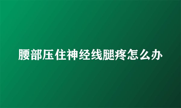 腰部压住神经线腿疼怎么办