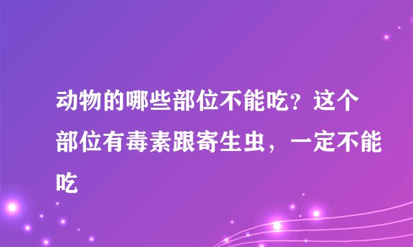 动物的哪些部位不能吃?这个部位有毒素跟寄生虫,一定不能吃