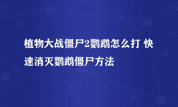 植物大战僵尸2鹦鹉怎么打 快速消灭鹦鹉僵尸方法