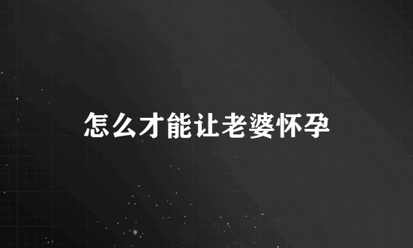怎么才能让老婆怀孕