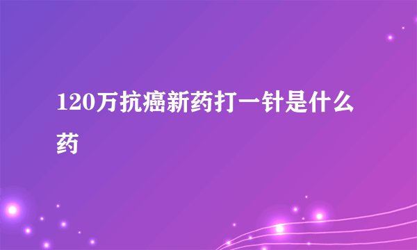 120万抗癌新药打一针是什么药