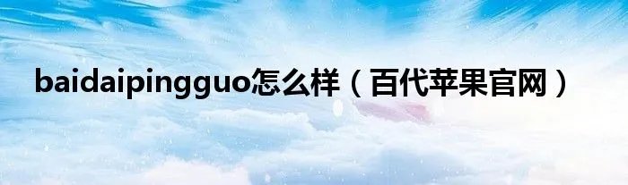 baidaipingguo怎么样（百代苹果官网）