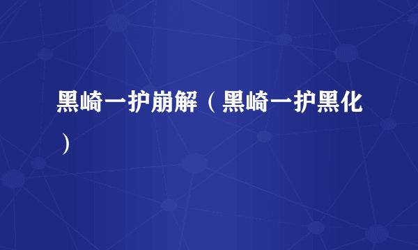 黑崎一护崩解（黑崎一护黑化）