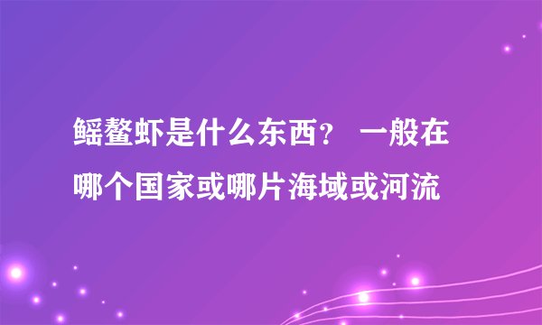 鳐鳌虾是什么东西？ 一般在哪个国家或哪片海域或河流