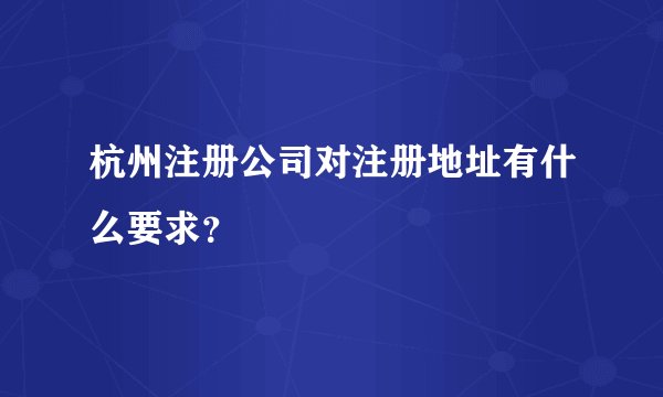 杭州注册公司对注册地址有什么要求？