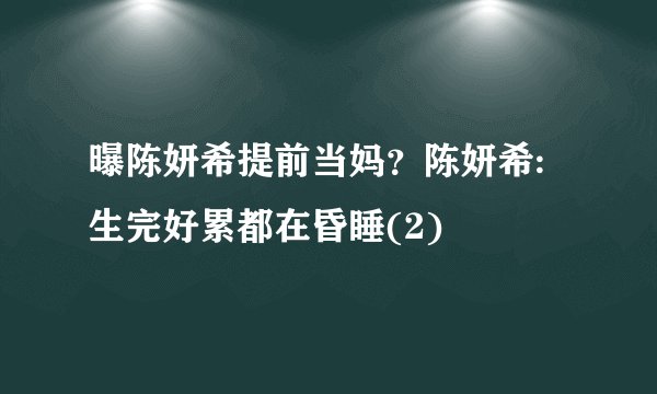 曝陈妍希提前当妈?陈妍希:生完好累都在昏睡(2)