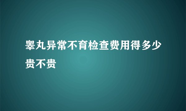 睾丸异常不育检查费用得多少贵不贵