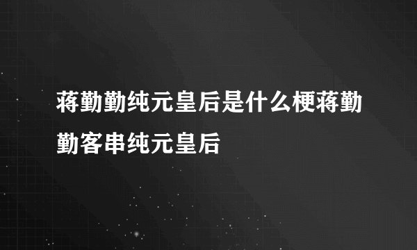 蒋勤勤纯元皇后是什么梗蒋勤勤客串纯元皇后