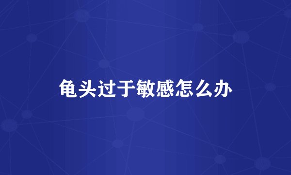 龟头过于敏感怎么办