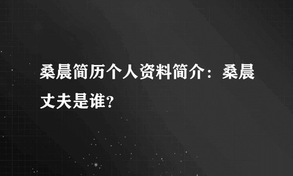 桑晨简历个人资料简介:桑晨丈夫是谁?