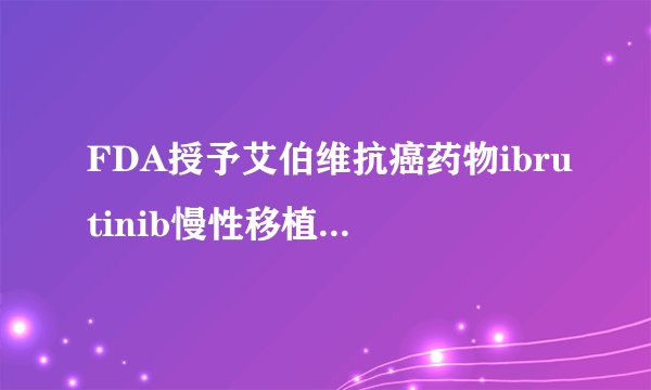FDA授予艾伯维抗癌药物ibrutinib慢性移植物抗宿主病突破性疗法资格和孤儿药地位