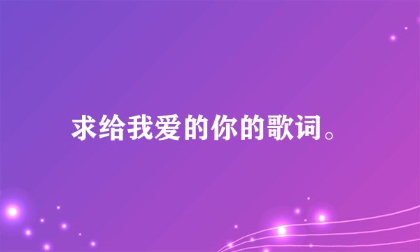 求给我爱的你的歌词。