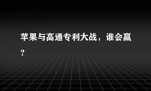 苹果与高通专利大战,谁会赢?