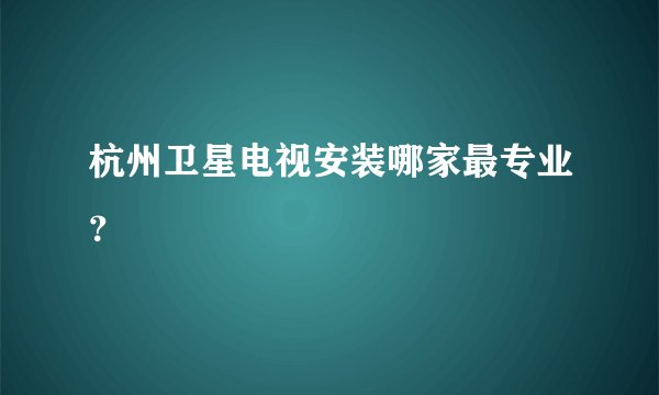 杭州卫星电视安装哪家最专业？