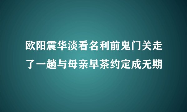 欧阳震华淡看名利前鬼门关走了一趟与母亲早茶约定成无期