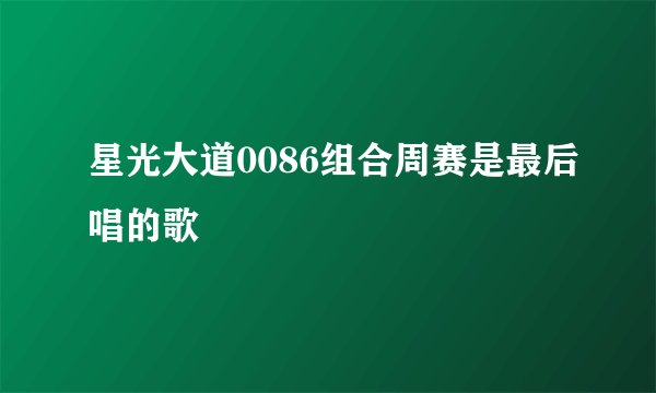 星光大道0086组合周赛是最后唱的歌