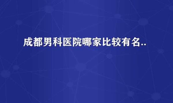 成都男科医院哪家比较有名..