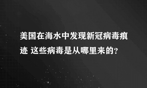 美国在海水中发现新冠病毒痕迹 这些病毒是从哪里来的？