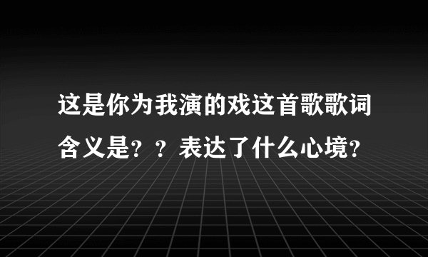 这是你为我演的戏这首歌歌词含义是？？表达了什么心境？