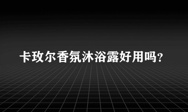 卡玫尔香氛沐浴露好用吗？