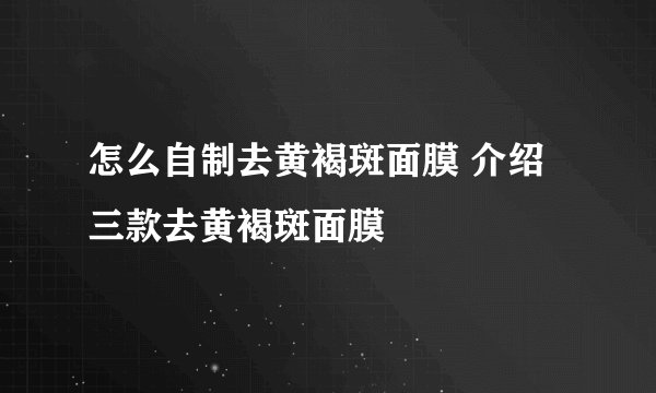 怎么自制去黄褐斑面膜 介绍三款去黄褐斑面膜