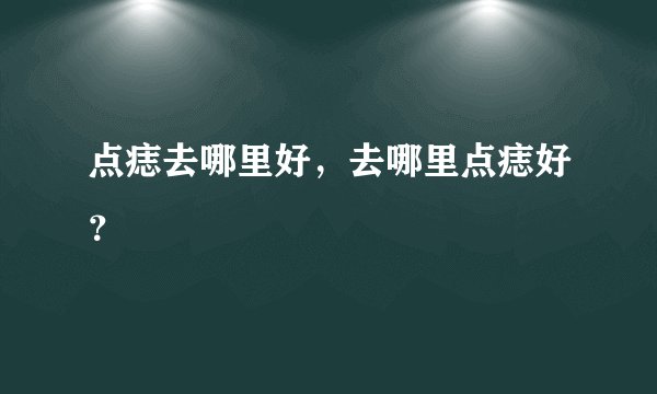 点痣去哪里好，去哪里点痣好？