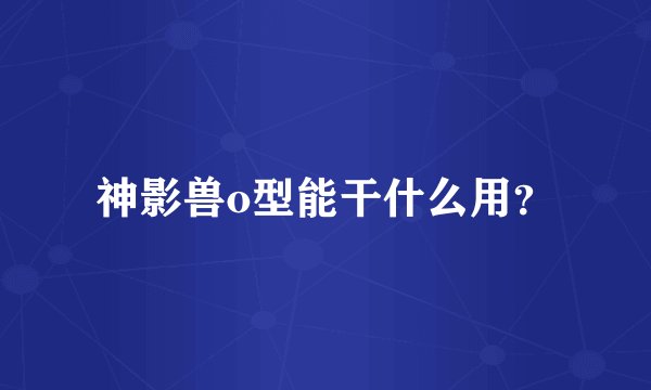 神影兽o型能干什么用？