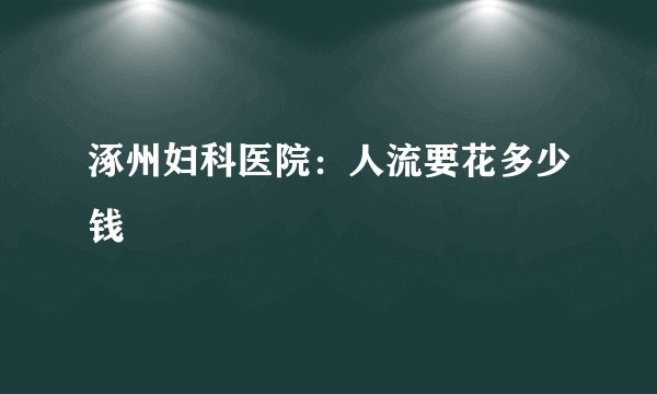 涿州妇科医院：人流要花多少钱