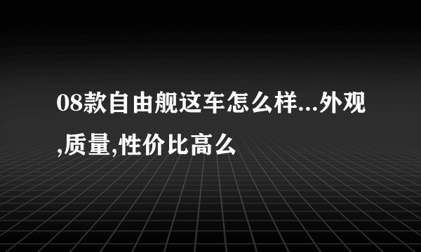 08款自由舰这车怎么样...外观,质量,性价比高么