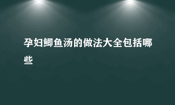 孕妇鲫鱼汤的做法大全包括哪些