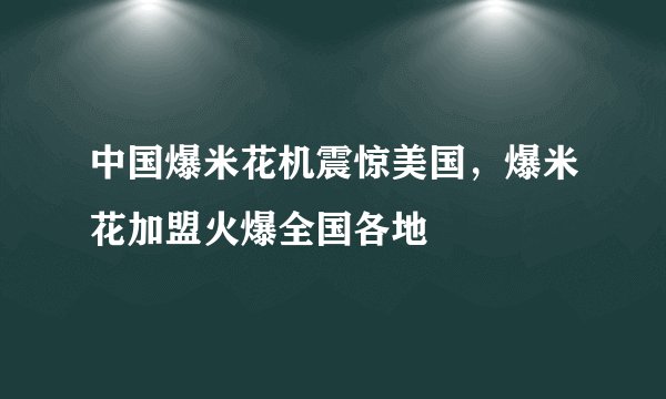 中国爆米花机震惊美国,爆米花加盟火爆全国各地