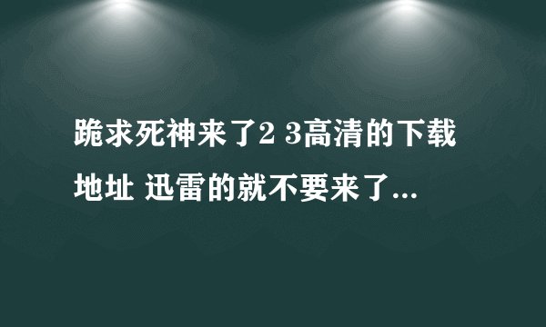 跪求死神来了2 3高清的下载地址 迅雷的就不要来了 那丫下不了
