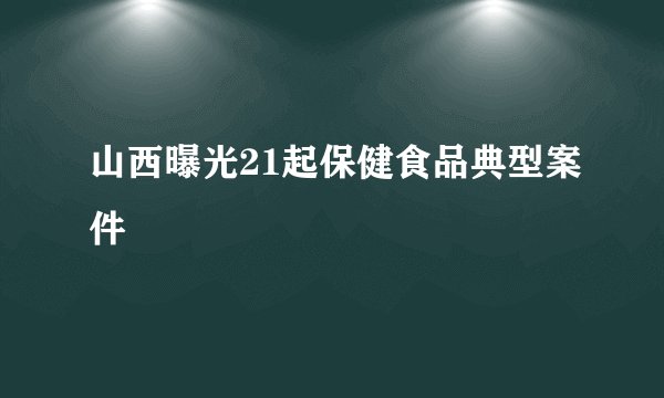 山西曝光21起保健食品典型案件