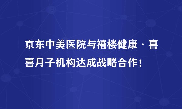 京东中美医院与禧楼健康·喜喜月子机构达成战略合作！