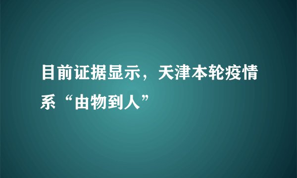目前证据显示，天津本轮疫情系“由物到人”