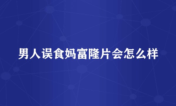 男人误食妈富隆片会怎么样
