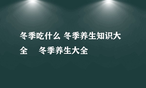 冬季吃什么 冬季养生知识大全	 冬季养生大全