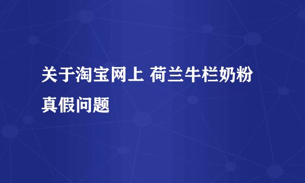 关于淘宝网上 荷兰牛栏奶粉真假问题