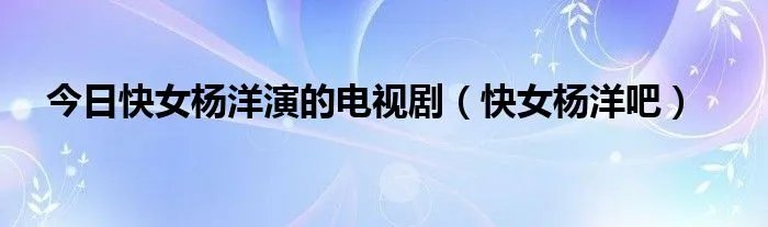 今日快女杨洋演的电视剧（快女杨洋吧）