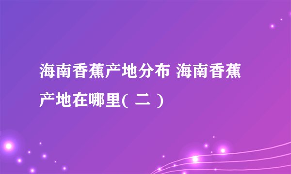 海南香蕉产地分布 海南香蕉产地在哪里( 二 )