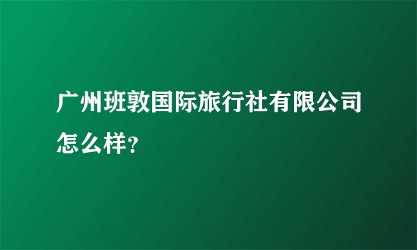 广州班敦国际旅行社有限公司怎么样?